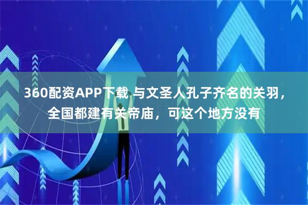 360配资APP下载 与文圣人孔子齐名的关羽，全国都建有关帝庙，可这个地方没有