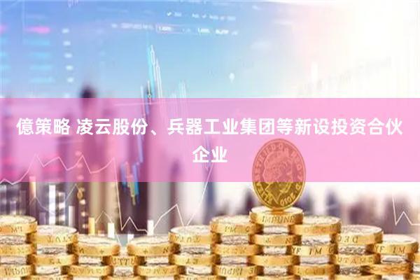 億策略 凌云股份、兵器工业集团等新设投资合伙企业