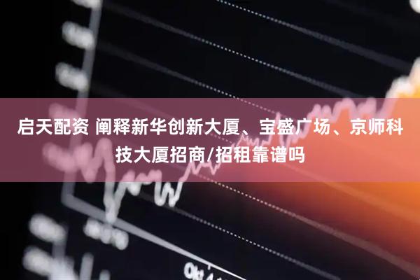 启天配资 阐释新华创新大厦、宝盛广场、京师科技大厦招商/招租靠谱吗