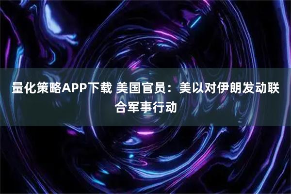 量化策略APP下载 美国官员：美以对伊朗发动联合军事行动