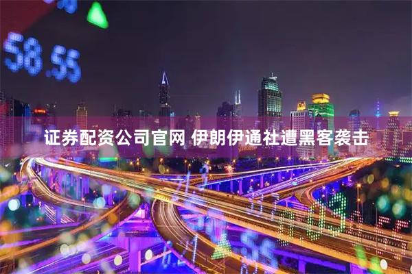 证券配资公司官网 伊朗伊通社遭黑客袭击