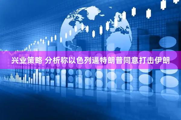 兴业策略 分析称以色列逼特朗普同意打击伊朗