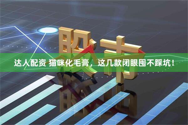 达人配资 猫咪化毛膏，这几款闭眼囤不踩坑！