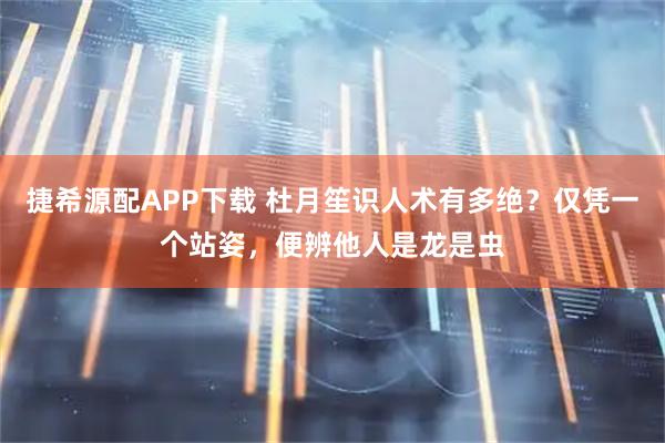 捷希源配APP下载 杜月笙识人术有多绝？仅凭一个站姿，便辨他人是龙是虫