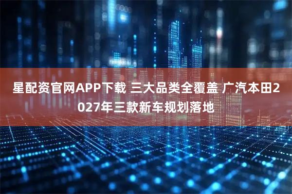 星配资官网APP下载 三大品类全覆盖 广汽本田2027年三款新车规划落地
