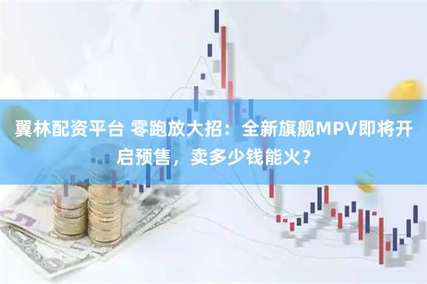 翼林配资平台 零跑放大招：全新旗舰MPV即将开启预售，卖多少钱能火？