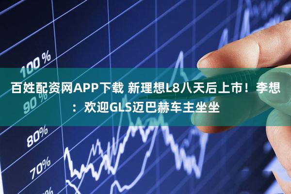百姓配资网APP下载 新理想L8八天后上市！李想：欢迎GLS迈巴赫车主坐坐