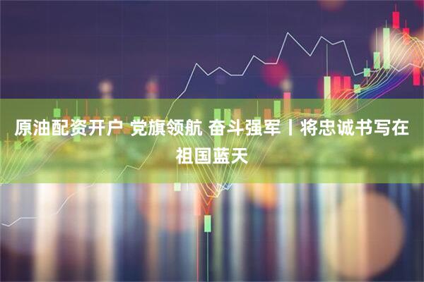 原油配资开户 党旗领航 奋斗强军丨将忠诚书写在祖国蓝天