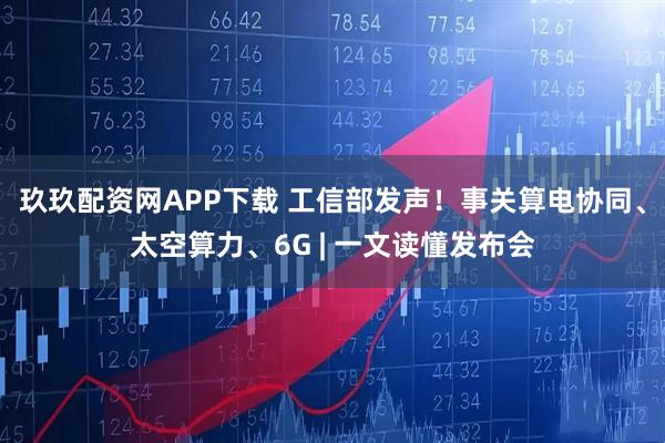 玖玖配资网APP下载 工信部发声！事关算电协同、太空算力、6G | 一文读懂发布会