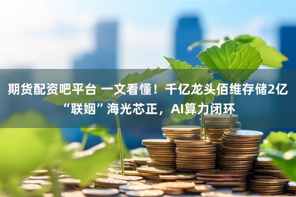 期货配资吧平台 一文看懂！千亿龙头佰维存储2亿“联姻”海光芯正，AI算力闭环