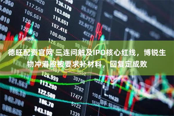 德旺配资官网 三连问触及IPO核心红线，博锐生物冲港股被要求补材料，回复定成败