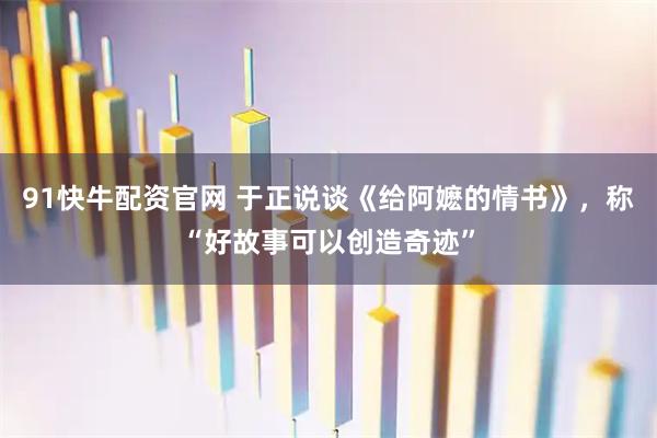 91快牛配资官网 于正说谈《给阿嬷的情书》，称“好故事可以创造奇迹”