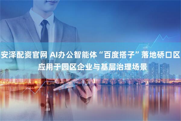 安泽配资官网 AI办公智能体“百度搭子”落地硚口区   应用于园区企业与基层治理场景 ﻿
