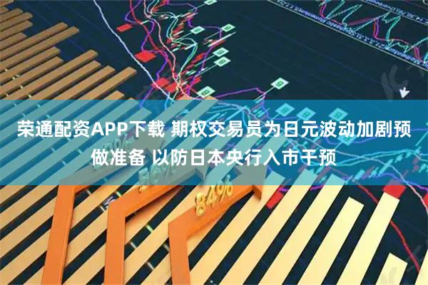 荣通配资APP下载 期权交易员为日元波动加剧预做准备 以防日本央行入市干预