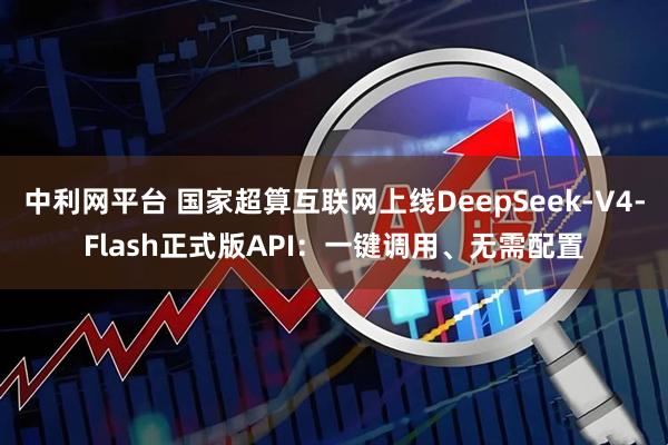 中利网平台 国家超算互联网上线DeepSeek-V4-Flash正式版API：一键调用、无需配置
