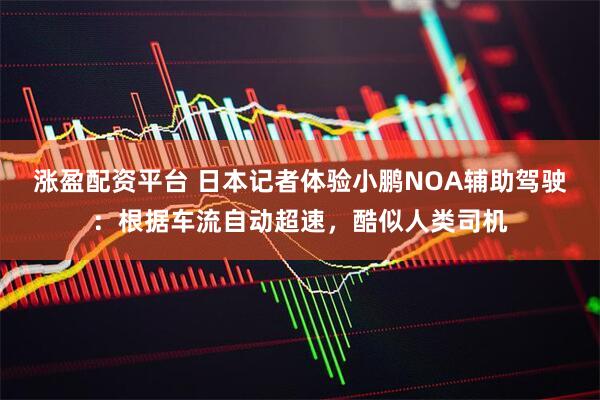 涨盈配资平台 日本记者体验小鹏NOA辅助驾驶：根据车流自动超速，酷似人类司机