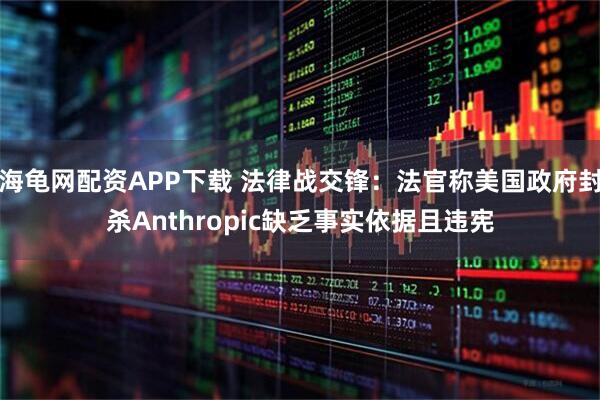 海龟网配资APP下载 法律战交锋：法官称美国政府封杀Anthropic缺乏事实依据且违宪