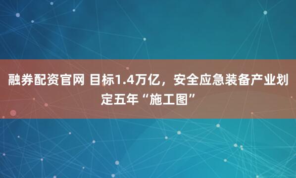 融券配资官网 目标1.4万亿，安全应急装备产业划定五年“施工图”