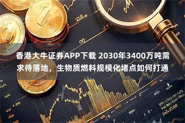 香港大牛证券APP下载 2030年3400万吨需求待落地，生物质燃料规模化堵点如何打通